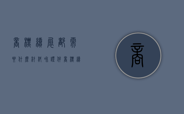 商标续展都需要什么材料和证件（商标续展工作在哪办理）