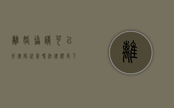 离婚协议可以找律师代签吗？法律视角下的解答与建议