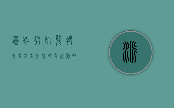 派驻律师能转所吗？当前律师执业流动性的探讨