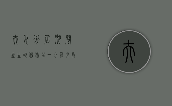 夫妻分居期间产生的债务另一方需要承担吗（夫妻分居期间债务怎么判定）