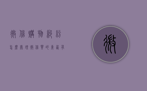 微信购物纠纷怎么处理（微信买的东西有质量问题不给解决怎么办）