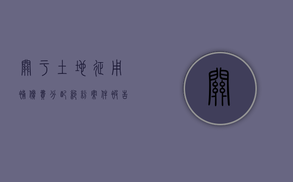 关于土地征用补偿费分配纠纷案件被告的确定（土地征收补偿款纠纷属于民事案件法律规定）