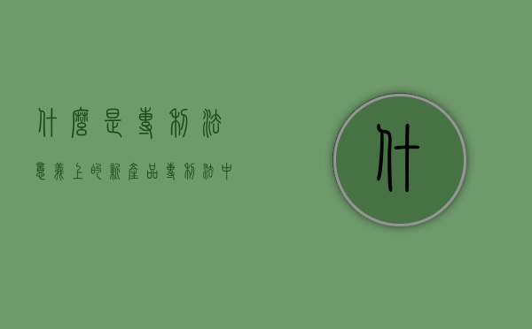 什么是专利法意义上的“新产品”（专利法中产品的含义）