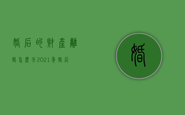 婚后的财产离婚怎么分（2021年婚后财产离婚后如何分配）