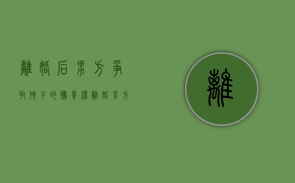 离婚后男方争取孩子的抚养权（离婚男方争取抚养权,胜率高吗）