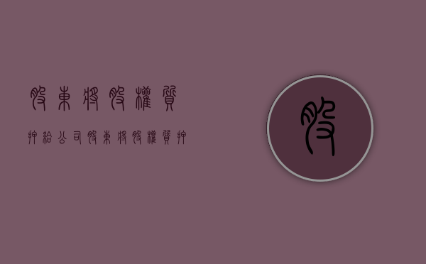 股东将股权质押给公司（股东将股权质押给银行需要其他股东同意吗）