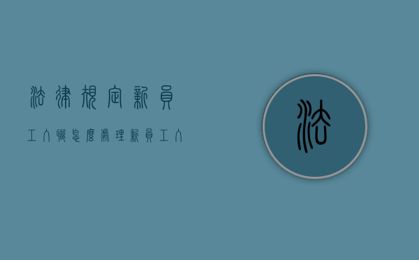 法律规定新员工入职怎么处理？（新员工入职标准流程）