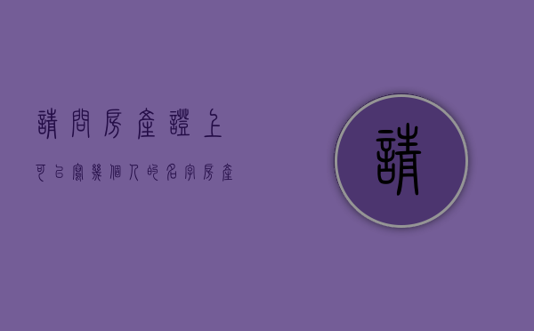 请问房产证上可以写几个人的名字（房产证可以写几户人的名字）