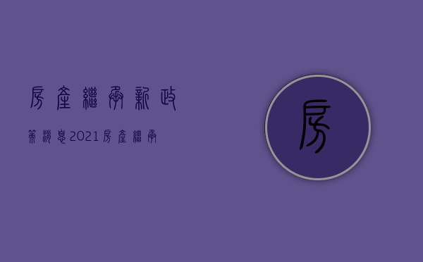 房产继承新政策消息2021（房产继承最新政策2020）