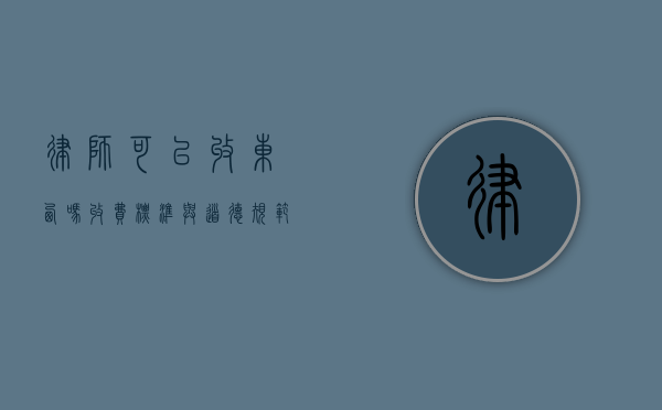 律师可以收东西吗？收费标准与道德规范解析