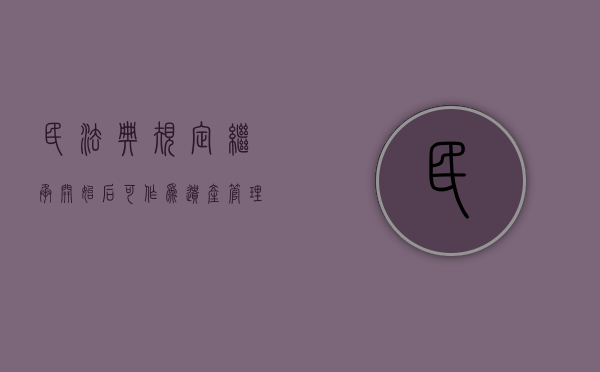 民法典规定,继承开始后,可作为遗产管理的人有（民法典规定,继承开始后,继承人放弃）