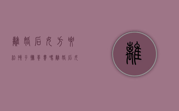 离婚后女方要给孩子抚养费吗（离婚后女方要给孩子抚养费吗）