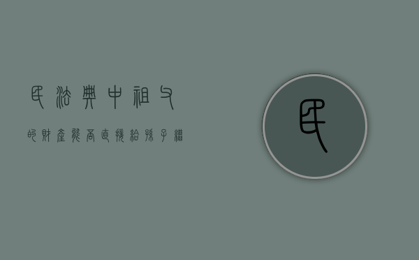 民法典中祖父的财产能否直接给孙子继承（祖父的财产哪些人可以分配?）