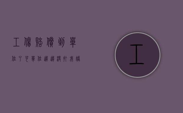 工伤赔偿到单位了,可单位迟迟没打我账上?（工伤得到赔偿后不能在原单位上班吗）