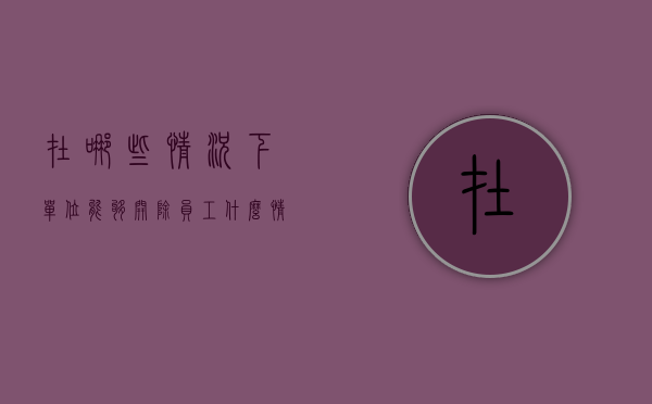 在哪些情况下单位能够开除员工（什么情形下可以开除员工赔偿）