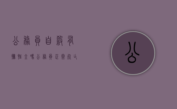 公务员自杀有抚恤金吗（公务员正常死亡后可以领取多少抚恤金）