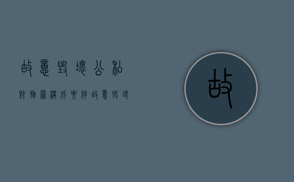 故意毁坏公私财物罪构成要件（故意毁坏公私财物刑事立案标准）