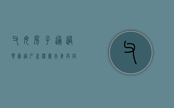 父母房子通过买卖过户产权属夫妻共同财产（父母房屋买卖给子女）