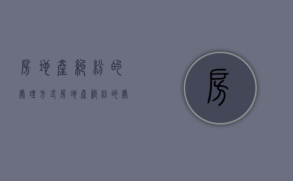 房地产纠纷的处理方式（房地产纠纷的处理遵循哪些原则）