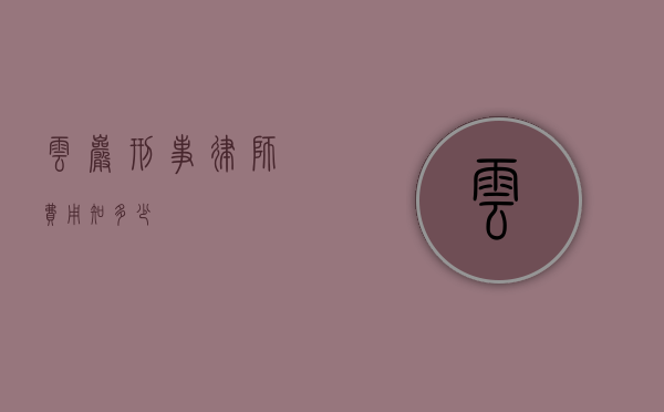 云岩刑事律师费用知多少？
