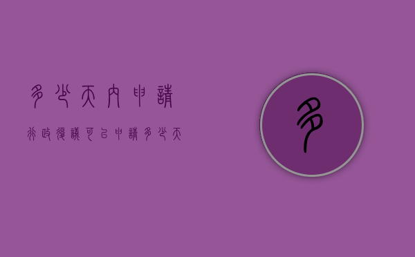 多少天内申请行政复议可以申请（多少天之内申请行政复议）