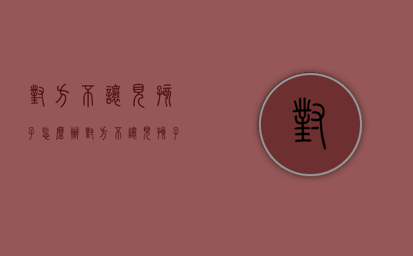 对方不让见孩子怎么办（对方不让见孩子,起诉有用吗）