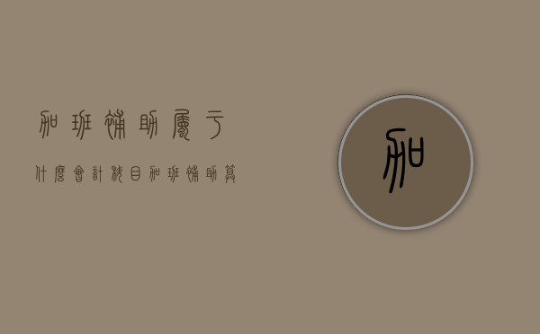 加班补助属于什么会计科目（加班补助算工资还是福利费）