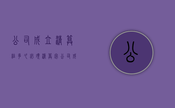 公司成立清算组多久必须清算完（公司成立清算组的条件）