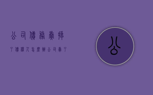 公司债务卖掉了,债权人怎么办（公司卖了债务怎么办）