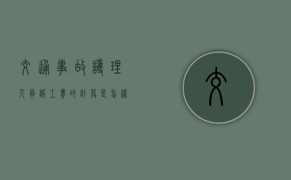 交通事故护理人员误工费的计算是怎样的? 交通事故护理人员误工费的计算是怎样的?