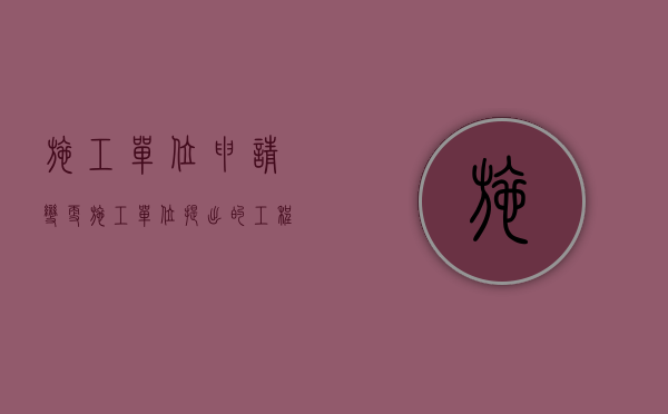 施工单位申请变更（施工单位提出的工程变更的处理程序有哪些）