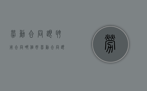 劳动合同跟聘用合同哪个好（劳动合同跟聘用合同区别）
