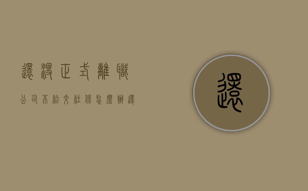 还没正式离职，公司不给交社保怎么办？（还没有离职公司就给断交社保）