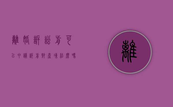 离婚诉讼前可以申请诉前财产冻结么吗（离婚诉讼前可以申请诉前财产冻结么嘛）