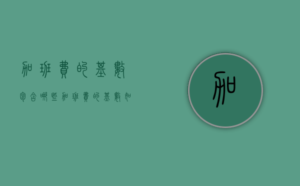 加班费的基数包含哪些（加班费的基数如何确定）
