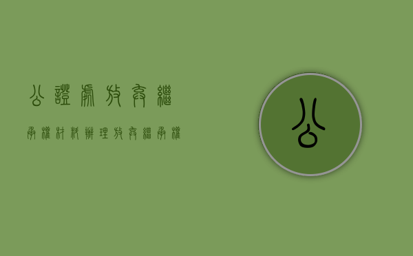 公证处放弃继承权材料（办理放弃继承权公证需要哪些材料和手续）