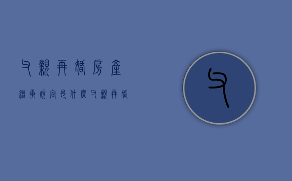父亲再婚房产继承规定是什么（父亲再婚 子女的房产会有影响吗）