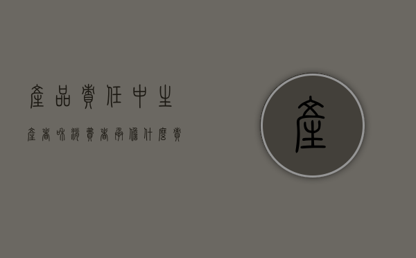 产品责任中,生产者和消费者承担什么责任（生产者承担产品责任的归责原则是）