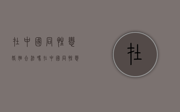 在中国同性恋婚姻合法吗（在中国同性恋结婚合法吗?）