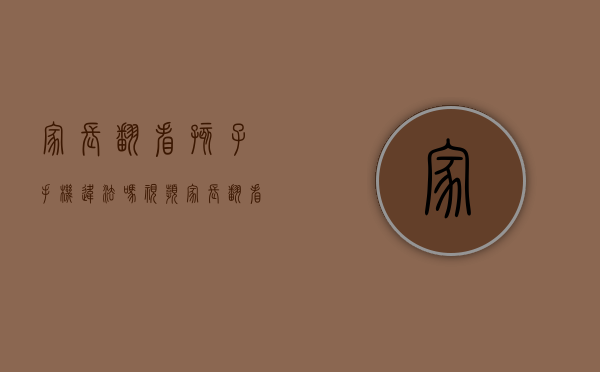 家长翻看孩子手机违法吗视频（家长翻看孩子手机犯法吗）