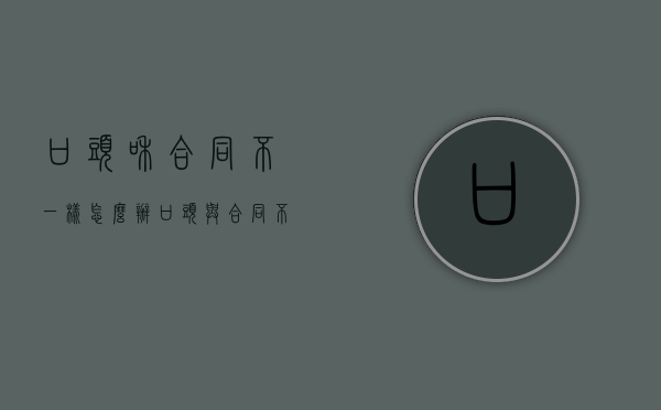 口头和合同不一样怎么办（口头与合同不一致）