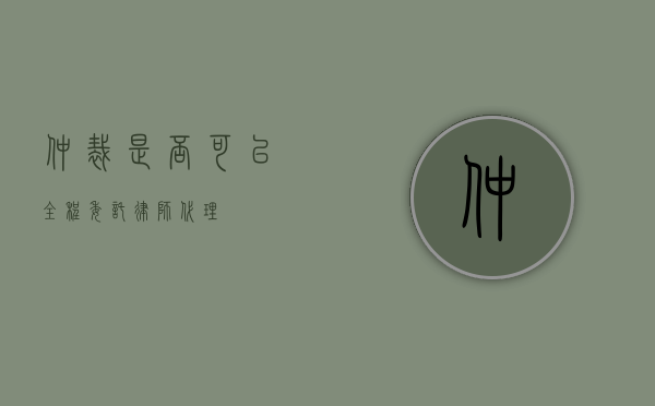 仲裁是否可以全程委托律师代理？