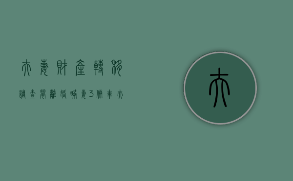 夫妻财产转移调查：闹离婚 瞒妻3俩车（夫妻财产转移怎么追回）