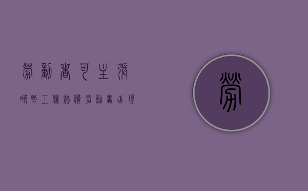 劳动者可主张哪些工伤赔偿（劳动者出现工伤怎么办）