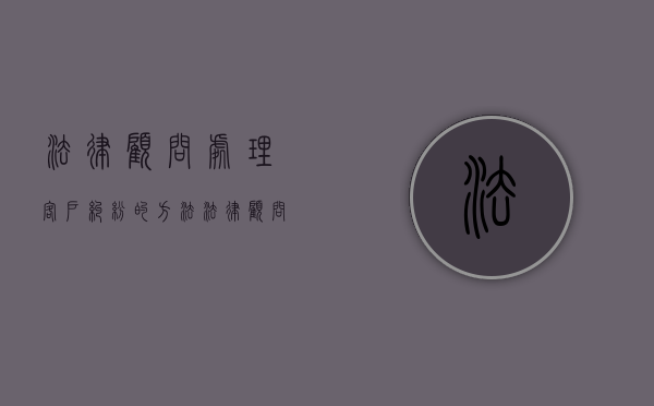 法律顾问处理客户纠纷的方法（法律顾问常见问题及解答）