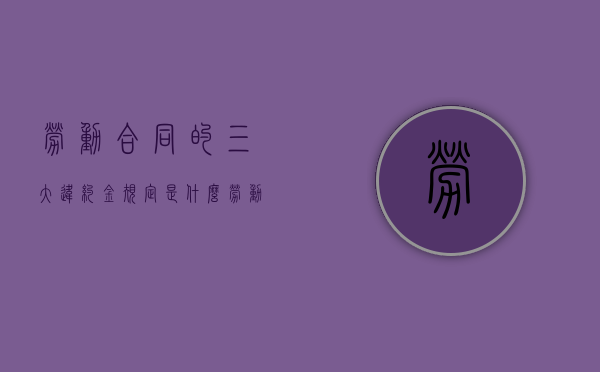 劳动合同的三大违约金规定是什么？（劳动合同违约金范围最新规定）
