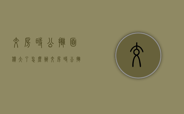 交房时公摊面积大了怎么办（交房时公摊面积多了,需要补差吗）