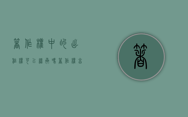 著作权中的出租权可以继承吗（著作权享有出租权四种人）