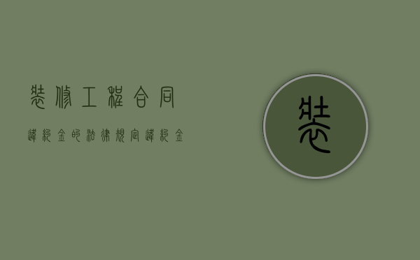 装修工程合同违约金的法律规定违约金有那些内容（装修工程合同违约金的法律规定有哪些）