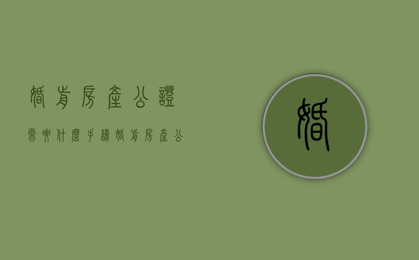 婚前房产公证需要什么手续（婚前房产公证需要什么手续和费用）
